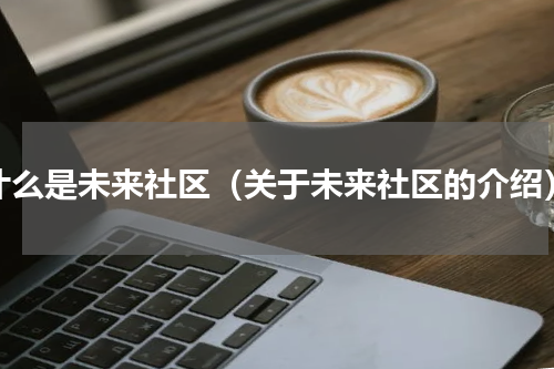 什么是未来社区（关于未来社区的介绍）
