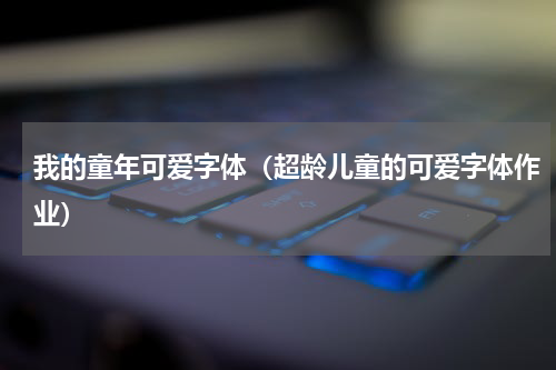 我的童年可爱字体（超龄儿童的可爱字体作业）
