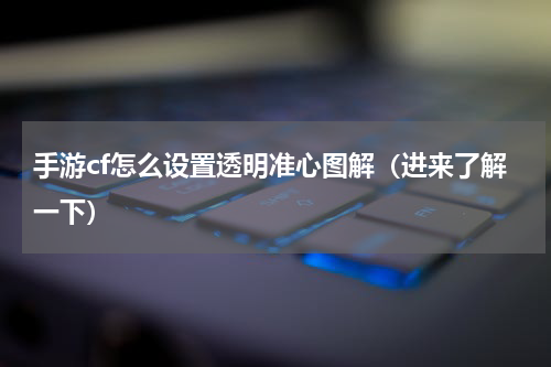 手游cf怎么设置透明准心图解（进来了解一下）