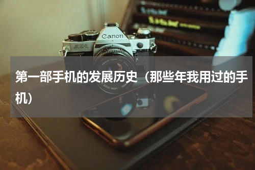 第一部手机的发展历史（那些年我用过的手机）