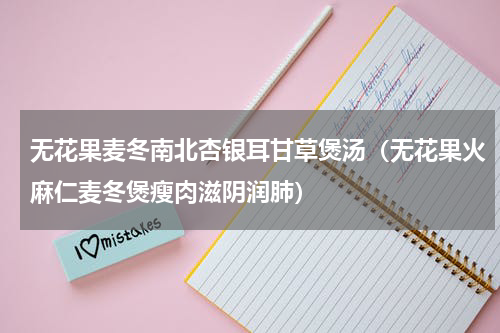 无花果麦冬南北杏银耳甘草煲汤（无花果火麻仁麦冬煲瘦肉滋阴润肺）