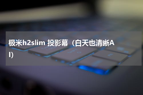 极米h2slim 投影幕（白天也清晰AI）
