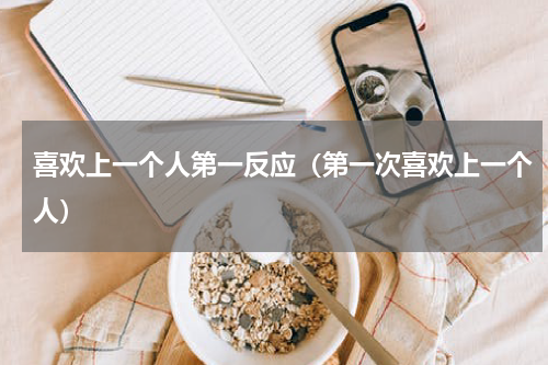 喜欢上一个人第一反应（第一次喜欢上一个人）
