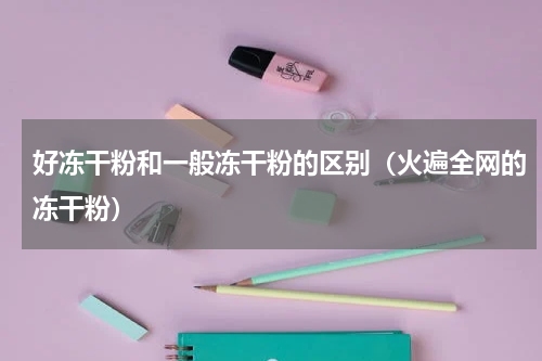 好冻干粉和一般冻干粉的区别（火遍全网的冻干粉）