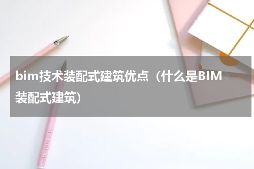 bim技术装配式建筑优点（什么是BIM装配式建筑）