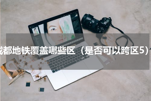 成都地铁覆盖哪些区（是否可以跨区5）