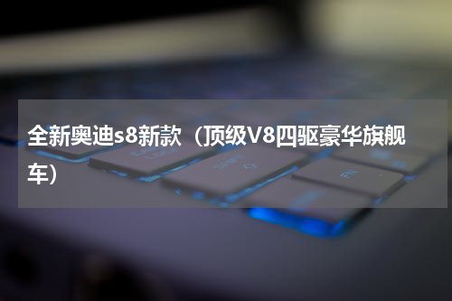 全新奥迪s8新款（顶级V8四驱豪华旗舰车）
