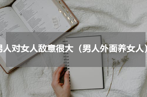 男人对女人敌意很大（男人外面养女人）