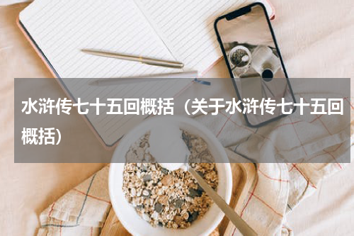 水浒传七十五回概括（关于水浒传七十五回概括）