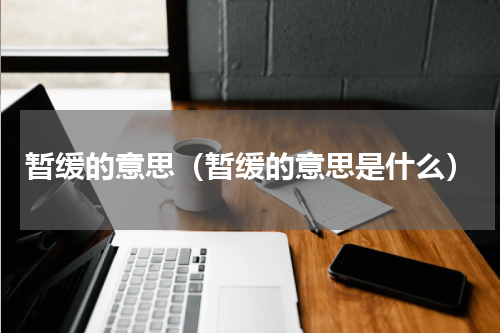 暂缓的意思（暂缓的意思是什么）