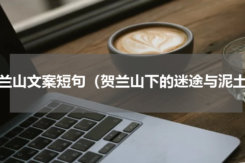 贺兰山文案短句（贺兰山下的迷途与泥土）