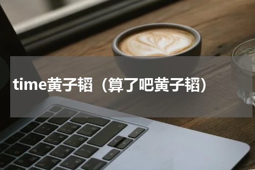 time黄子韬（算了吧黄子韬）