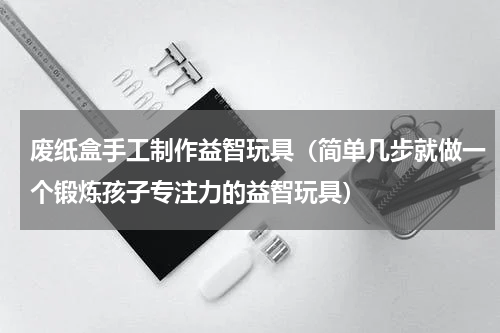 废纸盒手工制作益智玩具（简单几步就做一个锻炼孩子专注力的益智玩具）