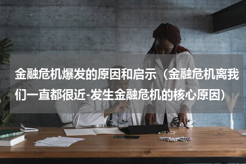 金融危机爆发的原因和启示（金融危机离我们一直都很近-发生金融危机的核心原因）