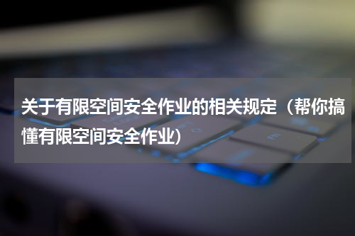 关于有限空间安全作业的相关规定（帮你搞懂有限空间安全作业）