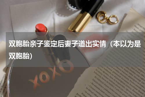 双胞胎亲子鉴定后妻子道出实情（本以为是双胞胎）