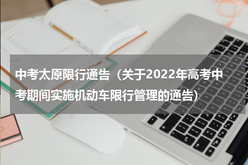 中考太原限行通告（关于2022年高考中考期间实施机动车限行管理的通告）