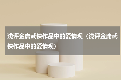 浅评金庸武侠作品中的爱情观（浅评金庸武侠作品中的爱情观）