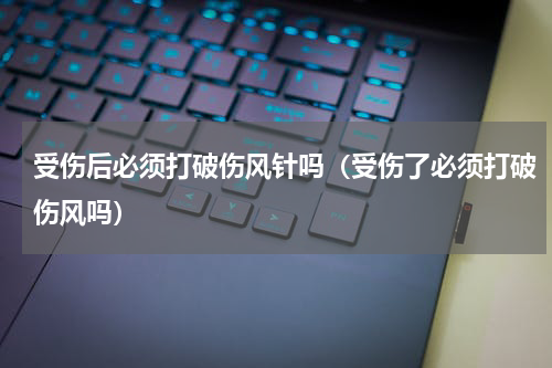 受伤后必须打破伤风针吗（受伤了必须打破伤风吗）