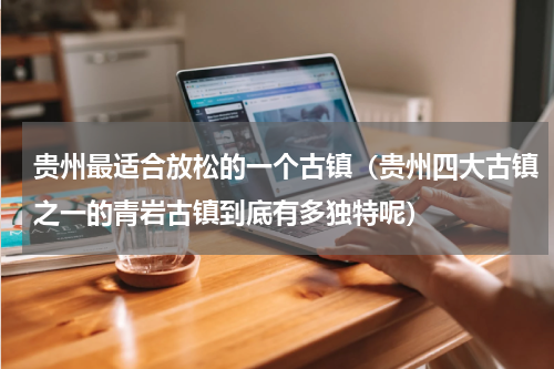 贵州最适合放松的一个古镇（贵州四大古镇之一的青岩古镇到底有多独特呢）