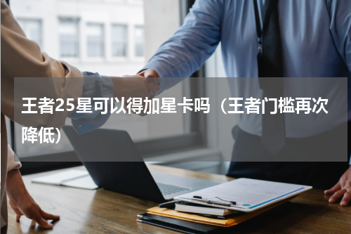 王者25星可以得加星卡吗（王者门槛再次降低）