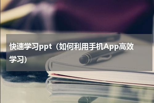 快速学习ppt（如何利用手机App高效学习）