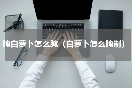 腌白萝卜怎么腌（白萝卜怎么腌制）