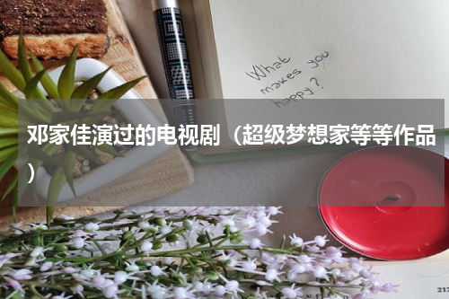 邓家佳演过的电视剧（超级梦想家等等作品）