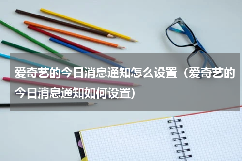 爱奇艺的今日消息通知怎么设置（爱奇艺的今日消息通知如何设置）