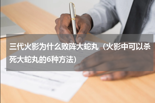 三代火影为什么败阵大蛇丸（火影中可以杀死大蛇丸的6种方法）