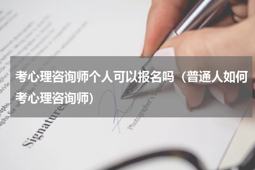 考心理咨询师个人可以报名吗（普通人如何考心理咨询师）