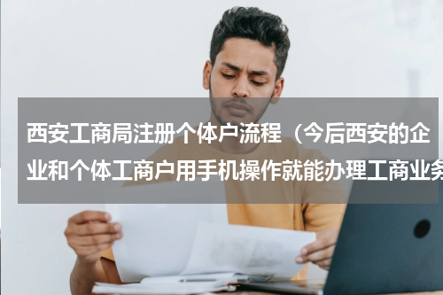 西安工商局注册个体户流程（今后西安的企业和个体工商户用手机操作就能办理工商业务了）