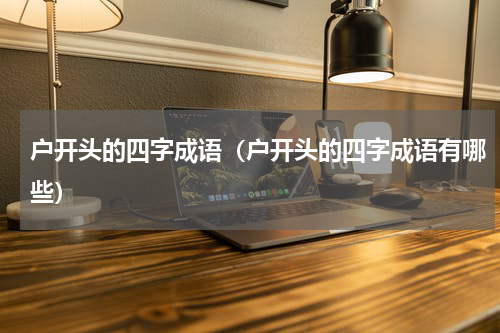 户开头的四字成语（户开头的四字成语有哪些）