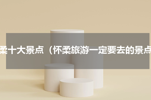 怀柔十大景点（怀柔旅游一定要去的景点）