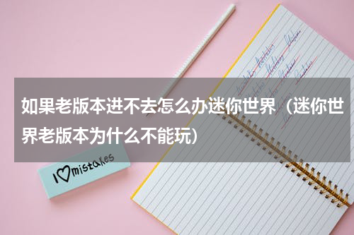 如果老版本进不去怎么办迷你世界（迷你世界老版本为什么不能玩）