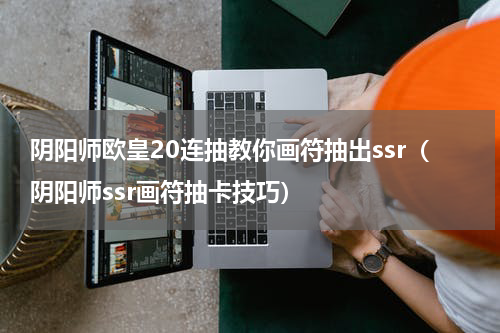 阴阳师欧皇20连抽教你画符抽出ssr（阴阳师ssr画符抽卡技巧）