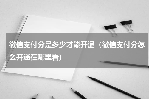 微信支付分是多少才能开通（微信支付分怎么开通在哪里看）