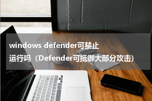 windows defender可禁止运行吗（Defender可抵御大部分攻击）