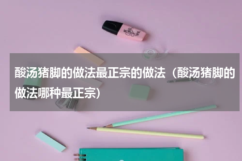 酸汤猪脚的做法最正宗的做法（酸汤猪脚的做法哪种最正宗）