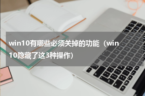 win10有哪些必须关掉的功能（win10隐藏了这3种操作）
