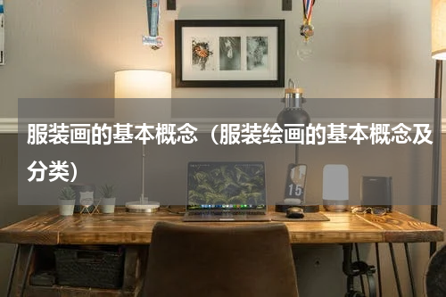 服装画的基本概念（服装绘画的基本概念及分类）