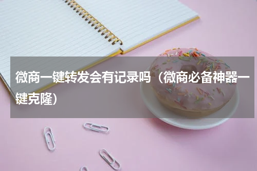 微商一键转发会有记录吗（微商必备神器一键克隆）