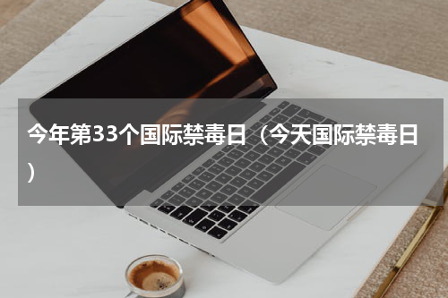 今年第33个国际禁毒日（今天国际禁毒日）