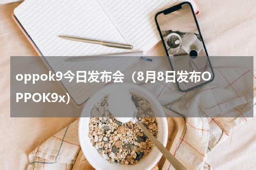 oppok9今日发布会（8月8日发布OPPOK9x）
