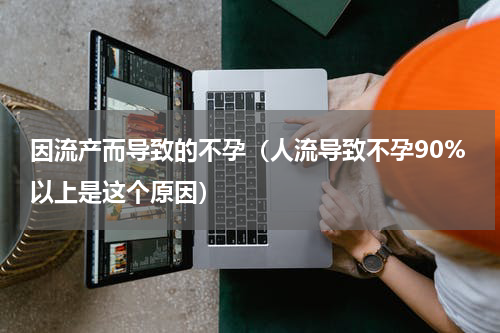 因流产而导致的不孕（人流导致不孕90%以上是这个原因）