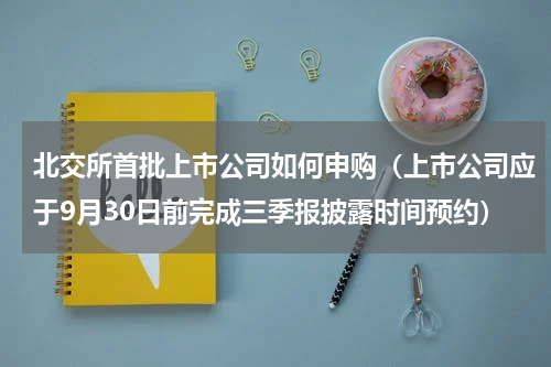 北交所首批上市公司如何申购（上市公司应于9月30日前完成三季报披露时间预约）