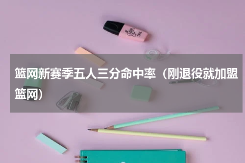 篮网新赛季五人三分命中率（刚退役就加盟篮网）