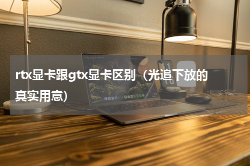 rtx显卡跟gtx显卡区别（光追下放的真实用意）