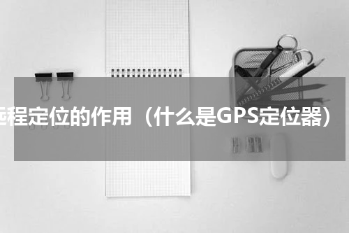 远程定位的作用（什么是GPS定位器）