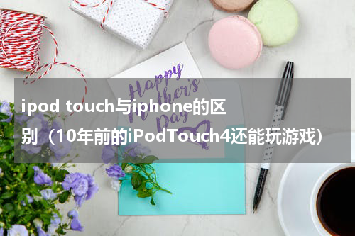 ipod touch与iphone的区别（10年前的iPodTouch4还能玩游戏）